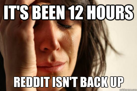 it's been 12 hours reddit isn't back up  First World Problems