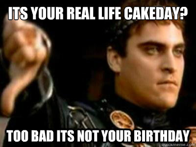 Its Your real life cakeday? Too bad its not your birthday  Downvoting Roman