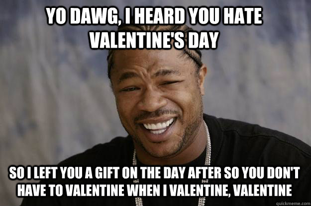 YO DAWG, I heard you hate valentine's day so I left you a gift on the day after so you don't have to valentine when I valentine, valentine - YO DAWG, I heard you hate valentine's day so I left you a gift on the day after so you don't have to valentine when I valentine, valentine  Xzibit meme
