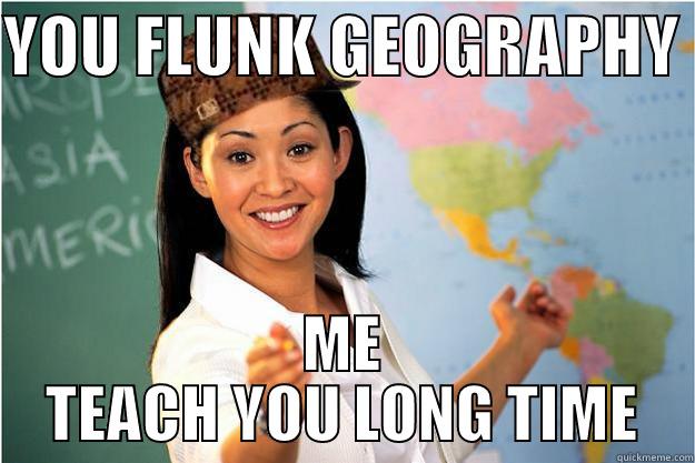 TEACH YOU LONG TIME - YOU FLUNK GEOGRAPHY  ME TEACH YOU LONG TIME Scumbag Teacher