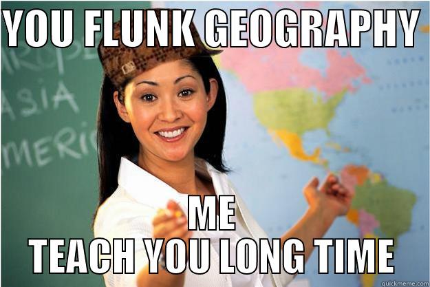 YOU FLUNK GEOGRAPHY  ME TEACH YOU LONG TIME Scumbag Teacher