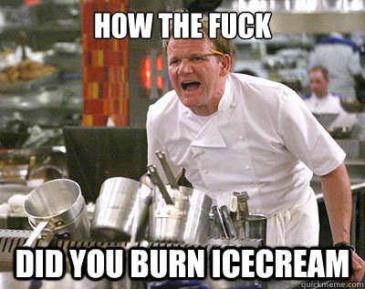 how the fuck did you burn icecream  Chef Ramsay