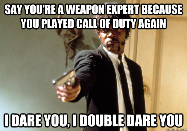 Say you're a weapon expert because you played Call of Duty again I dare you, I double dare you  Samuel L Jackson