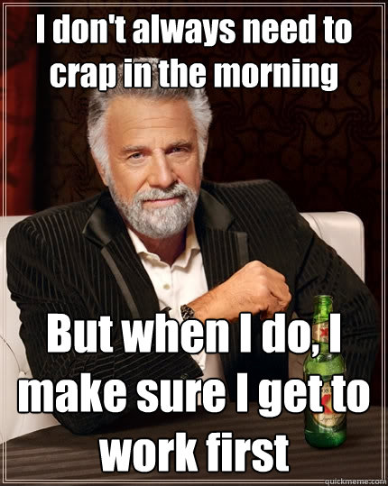 I don't always need to crap in the morning But when I do, I make sure I get to work first  The Most Interesting Man In The World