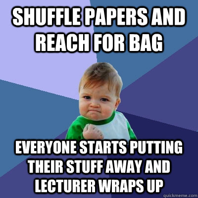Shuffle papers and reach for bag Everyone starts putting their stuff away and lecturer wraps up  Success Kid
