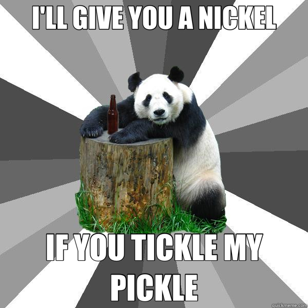 I'LL GIVE YOU A NICKEL IF YOU TICKLE MY PICKLE - I'LL GIVE YOU A NICKEL IF YOU TICKLE MY PICKLE  Pickup-Line Panda
