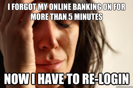 i forgot my online banking on for more than 5 minutes now i have to re-login  First World Problems