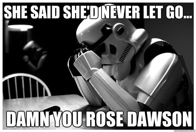 she said she'd never let go... damn you rose dawson  Sad Stormtrooper
