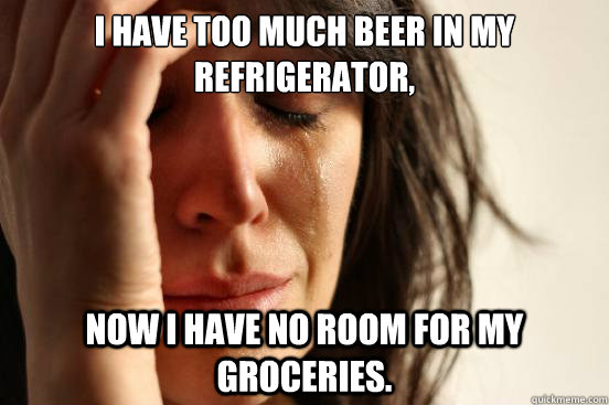 I have too much beer in my refrigerator, now I have no room for my groceries.  First World Problems