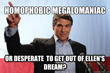 Homophobic megalomaniac Or desperate  to get out of ellen's dream?  