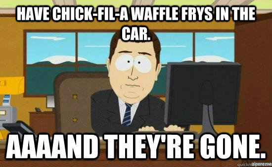 have chick-fil-a waffle frys in the car. AAAAND they're gone.  aaaand its gone