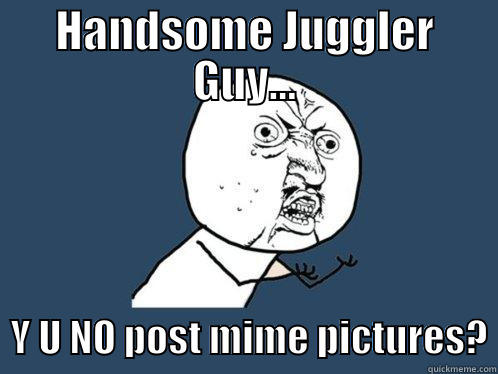 HANDSOME JUGGLER GUY...   Y U NO POST MIME PICTURES? Y U No