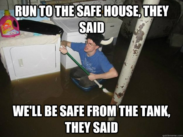 run to the safe house, they said We'll be safe from the tank, they said  Do the laundry they said