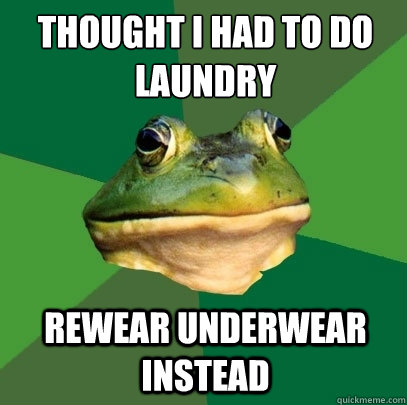Thought I had to do laundry rewear underwear instead  Foul Bachelor Frog