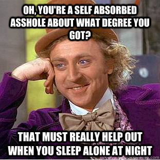 Oh, you're a self absorbed asshole about what degree you got? that must really help out when you sleep alone at night  Creepy Wonka
