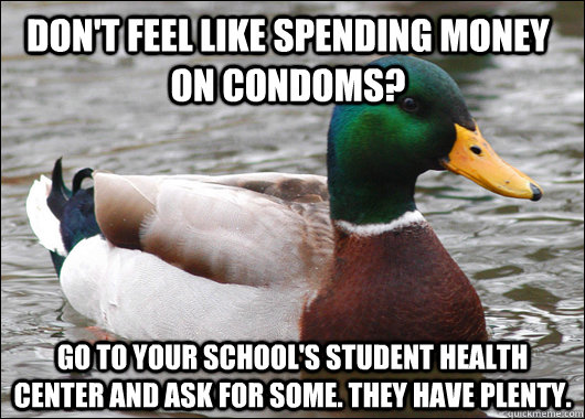 Don't feel like spending money on condoms? go to your school's student health center and ask for some. they have plenty.  Actual Advice Mallard