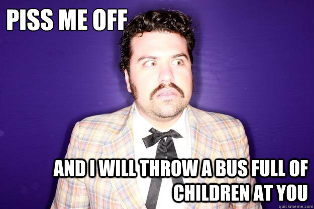Piss me off And I will throw a bus full of children at you - Piss me off And I will throw a bus full of children at you  Josh