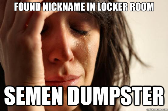 found nickname in locker room semen dumpster  First World Problems
