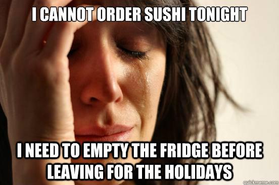 I CANNOT ORDER SUSHI TONIGHT I NEED TO EMPTY THE FRIDGE BEFORE LEAVING FOR THE HOLIDAYS  First World Problems