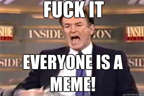 fuck it Everyone is a meme!  Fuck It Bill OReilly