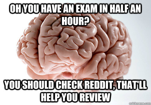 Oh you have an exam in half an hour? You should check reddit, that'll help you review  Scumbag Brain