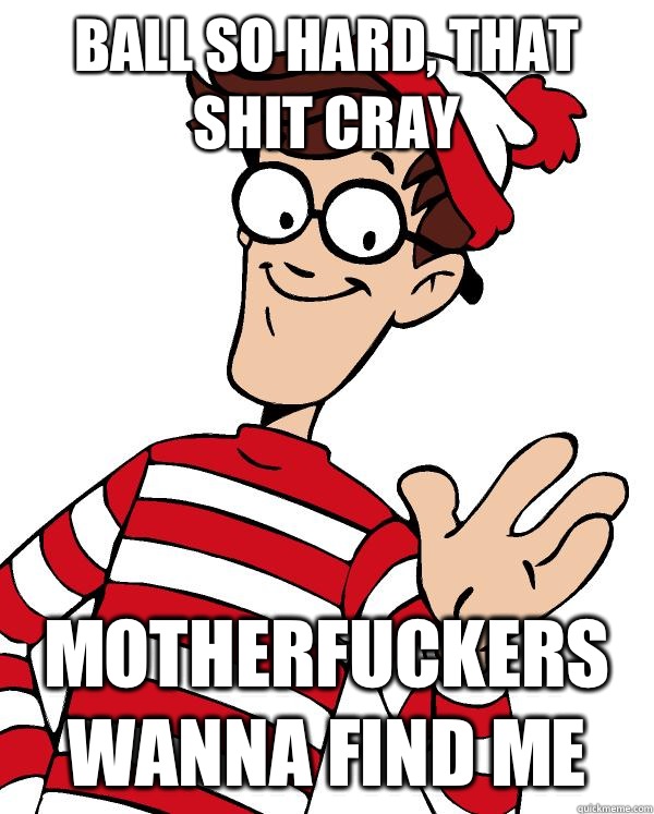 BALL SO HARD, That shit cray MOTHERFUCKERS WANNA FIND ME  Waldo the throne