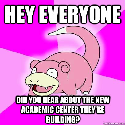 Hey Everyone did you hear about the new academic center they're building?  Slowpoke