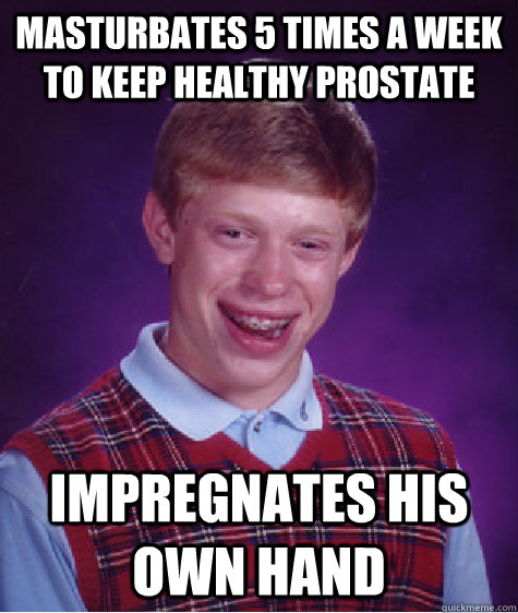 Masturbates 5 times a week to keep healthy prostate Impregnates his own hand  Bad Luck Brian