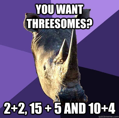 you want threesomes?  2+2, 15 + 5 and 10+4  Sexually Oblivious Rhino