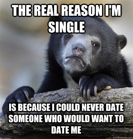 THE REAL REASON I'M SINGLE IS BECAUSE I COULD NEVER DATE SOMEONE WHO WOULD WANT TO DATE ME - THE REAL REASON I'M SINGLE IS BECAUSE I COULD NEVER DATE SOMEONE WHO WOULD WANT TO DATE ME  Confession Bear