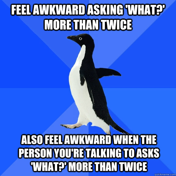 feel awkward asking 'what?' more than twice also feel awkward when the person you're talking to asks 'what?' more than twice  Socially Awkward Penguin
