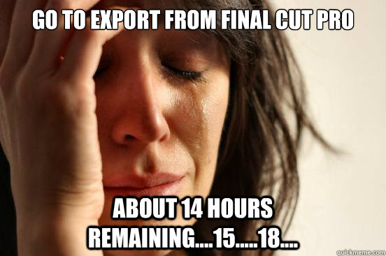 Go to export from Final Cut Pro About 14 hours remaining....15.....18....  First World Problems