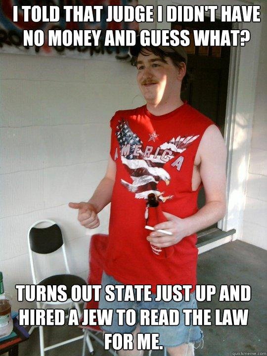 i told that judge i didn't have no money and guess what? Turns out state just up and hired a jew to read the law for me.  Redneck Randal