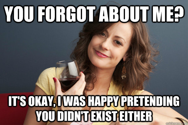 You forgot about me? It's okay, I was happy pretending you didn't exist either - You forgot about me? It's okay, I was happy pretending you didn't exist either  Forever Resentful Mother