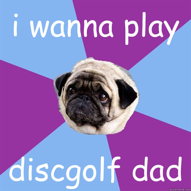 i wanna play  discgolf dad  Lonely Pug