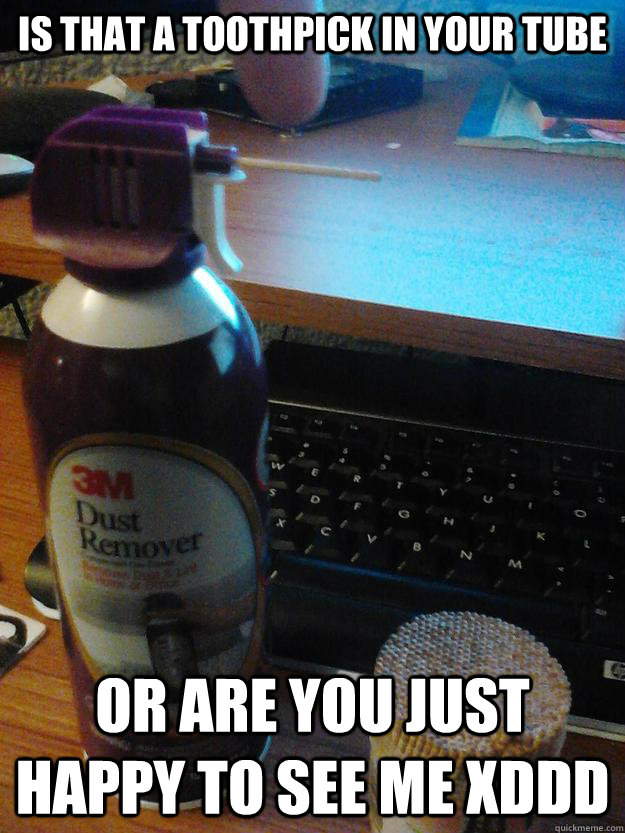 Is that a toothpick in your tube or are you just happy to see me xDDD  