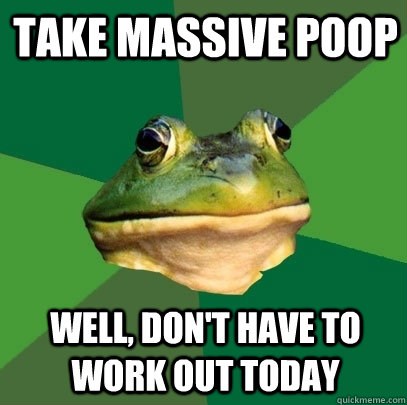 Take massive poop Well, don't have to work out today  Foul Bachelor Frog