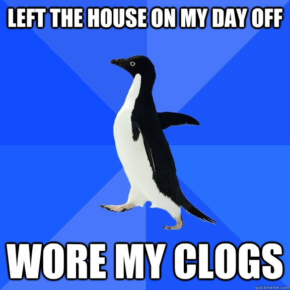 Left the house on my day off wore my clogs  Socially Awkward Penguin