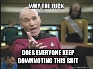 why the fuck does everyone keep downvoting this shit  Annoyed Picard