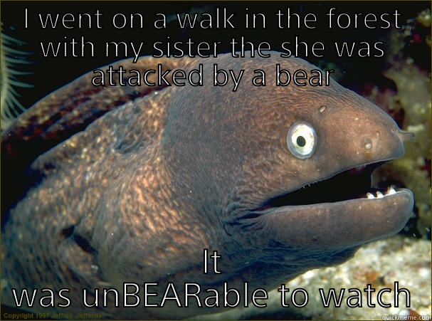 I WENT ON A WALK IN THE FOREST WITH MY SISTER THE SHE WAS ATTACKED BY A BEAR IT WAS UNBEARABLE TO WATCH Bad Joke Eel