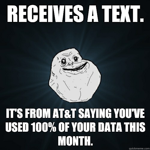 Receives a text.  It's from At&t saying you've used 100% of your data this month.   Forever Alone