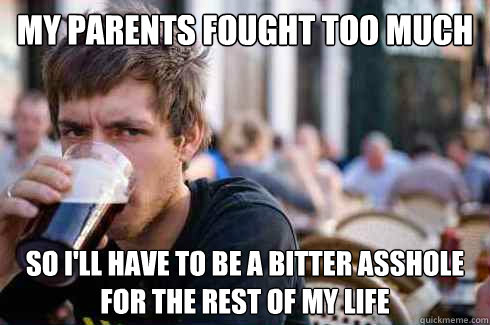 MY PARENTS FOUGHT TOO MUCH SO I'LL HAVE TO BE A BITTER ASSHOLE FOR THE REST OF MY LIFE  Lazy College Senior