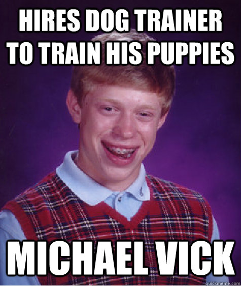 Hires dog trainer to train his puppies Michael Vick - Hires dog trainer to train his puppies Michael Vick  Bad Luck Brian