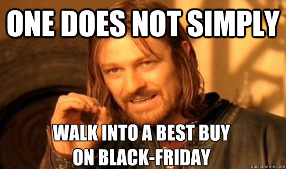ONE DOES NOT SIMPLY WALK INTO A BEST BUY 
ON BLACK-FRIDAY  One Does Not Simply