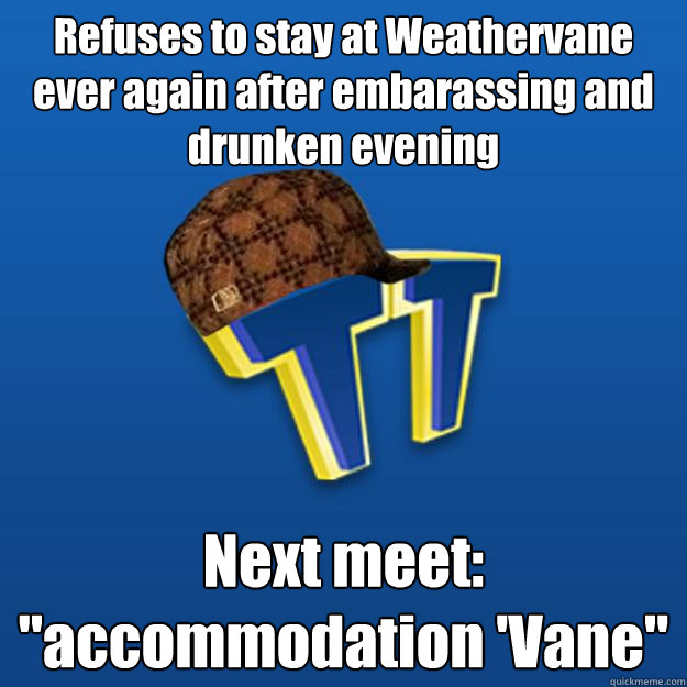 Refuses to stay at Weathervane ever again after embarassing and drunken evening Next meet: 
