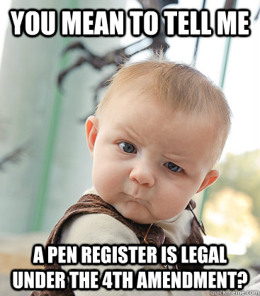 you mean to tell me a pen register is legal under the 4th amendment? - you mean to tell me a pen register is legal under the 4th amendment?  skeptical baby