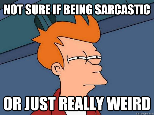 Not sure if being sarcastic Or just really weird  Futurama Fry