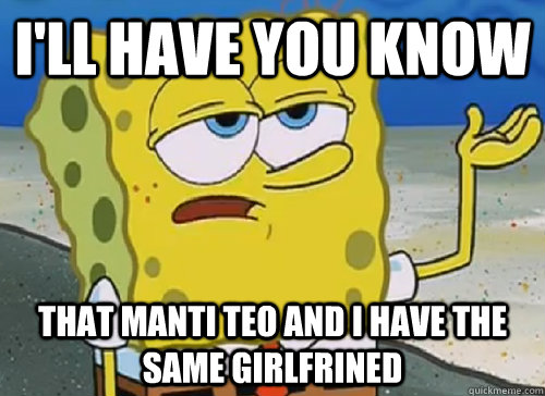 I'LL HAVE YOU KNOW  THAT MANTI TEO AND I HAVE THE SAME GIRLFRINED  ILL HAVE YOU KNOW