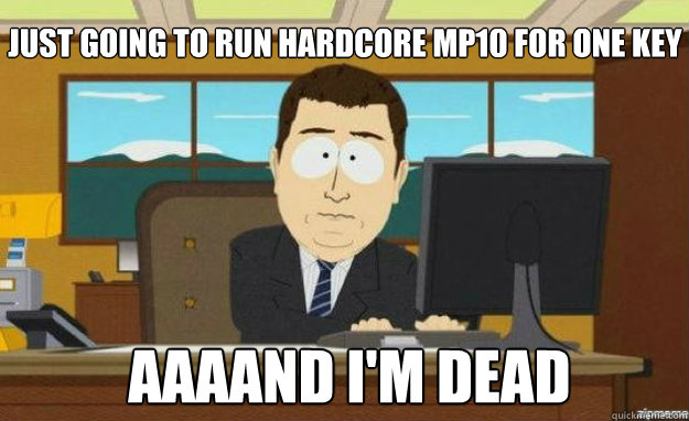JUST GOING to run hardcore mp10 for one key AAAAND I'm dead  aaaand its gone