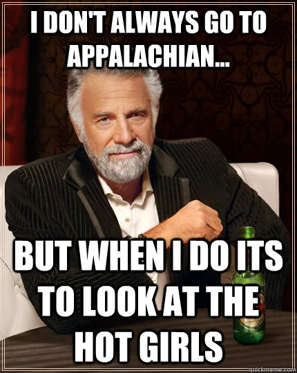 I don't always go to Appalachian... but when I do its to look at the hot girls  The Most Interesting Man In The World
